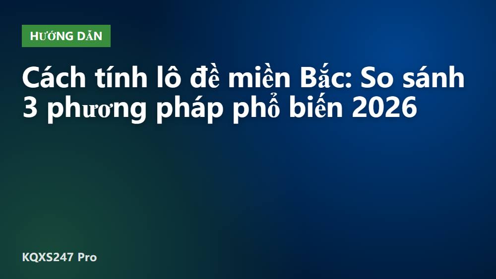 Cách tính lô đề miền Bắc: So sánh 3 phương pháp phổ biến 2026