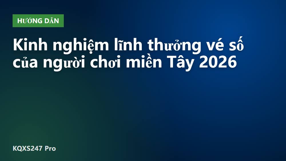 Kinh nghiệm lĩnh thưởng vé số của người chơi miền Tây 2026
