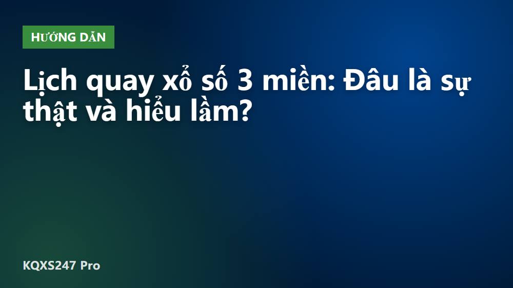 Lịch quay xổ số 3 miền: Đâu là sự thật và hiểu lầm?