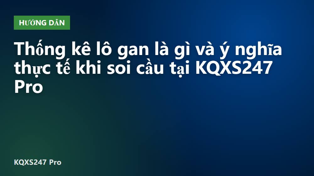 Thống kê lô gan là gì và ý nghĩa thực tế khi soi cầu tại KQXS247 Pro