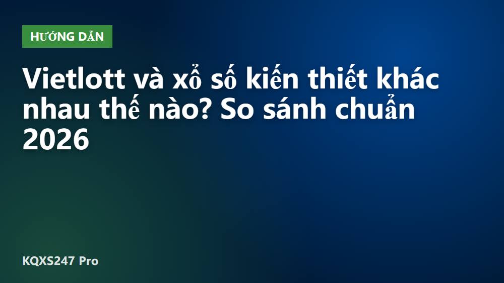 Vietlott và xổ số kiến thiết khác nhau thế nào? So sánh chuẩn 2026